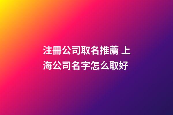 注冊公司取名推薦 上海公司名字怎么取好-第1張-公司起名-玄機派